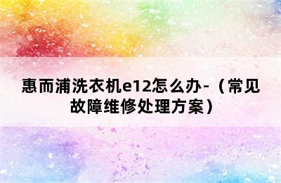 惠而浦洗衣机e12怎么办-（常见故障维修处理方案）