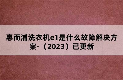 惠而浦洗衣机e1是什么故障解决方案-（2023）已更新