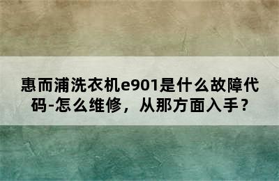 惠而浦洗衣机e901是什么故障代码-怎么维修，从那方面入手？