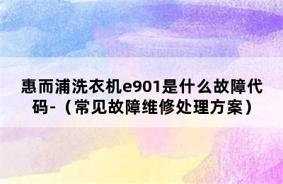 惠而浦洗衣机e901是什么故障代码-（常见故障维修处理方案）