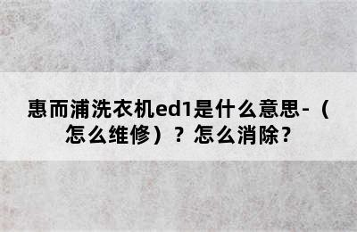 惠而浦洗衣机ed1是什么意思-（怎么维修）？怎么消除？