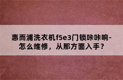 惠而浦洗衣机f5e3门锁咔咔响-怎么维修，从那方面入手？