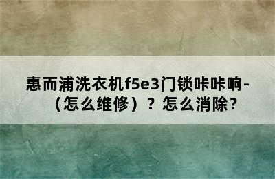 惠而浦洗衣机f5e3门锁咔咔响-（怎么维修）？怎么消除？