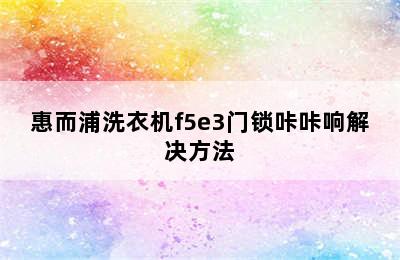 惠而浦洗衣机f5e3门锁咔咔响解决方法