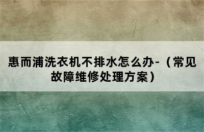 惠而浦洗衣机不排水怎么办-（常见故障维修处理方案）