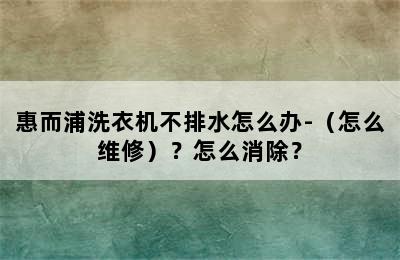 惠而浦洗衣机不排水怎么办-（怎么维修）？怎么消除？