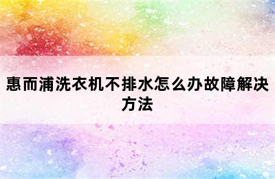 惠而浦洗衣机不排水怎么办故障解决方法