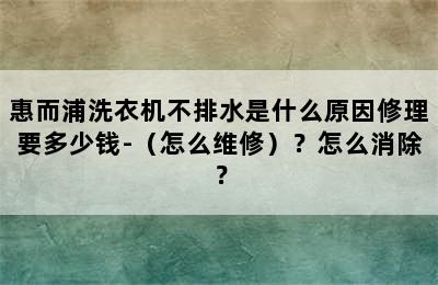 惠而浦洗衣机不排水是什么原因修理要多少钱-（怎么维修）？怎么消除？