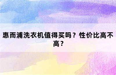 惠而浦洗衣机值得买吗？性价比高不高？