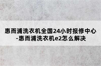 惠而浦洗衣机全国24小时报修中心-惠而浦洗衣机e2怎么解决