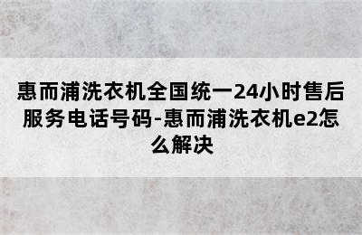 惠而浦洗衣机全国统一24小时售后服务电话号码-惠而浦洗衣机e2怎么解决