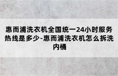 惠而浦洗衣机全国统一24小时服务热线是多少-惠而浦洗衣机怎么拆洗内桶