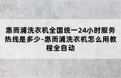 惠而浦洗衣机全国统一24小时服务热线是多少-惠而浦洗衣机怎么用教程全自动