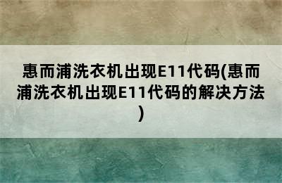 惠而浦洗衣机出现E11代码(惠而浦洗衣机出现E11代码的解决方法)