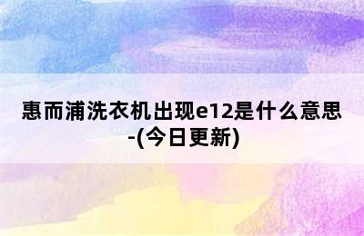 惠而浦洗衣机出现e12是什么意思-(今日更新)