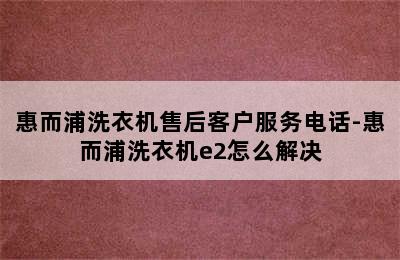 惠而浦洗衣机售后客户服务电话-惠而浦洗衣机e2怎么解决