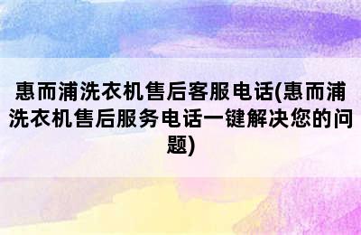 惠而浦洗衣机售后客服电话(惠而浦洗衣机售后服务电话一键解决您的问题)