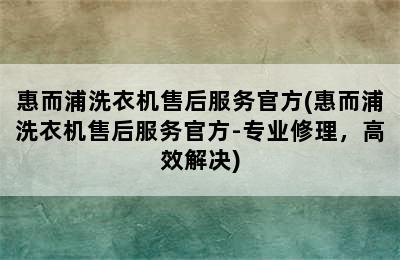 惠而浦洗衣机售后服务官方(惠而浦洗衣机售后服务官方-专业修理，高效解决)