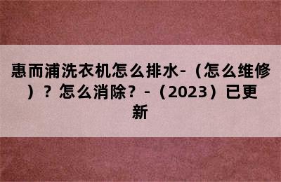 惠而浦洗衣机怎么排水-（怎么维修）？怎么消除？-（2023）已更新