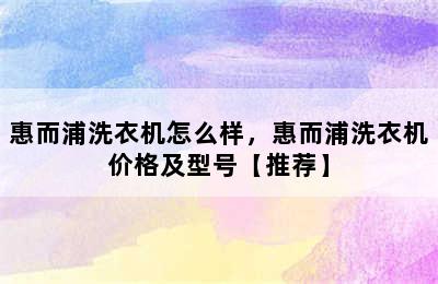 惠而浦洗衣机怎么样，惠而浦洗衣机价格及型号【推荐】