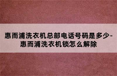 惠而浦洗衣机总部电话号码是多少-惠而浦洗衣机锁怎么解除