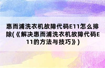 惠而浦洗衣机故障代码E11怎么排除(《解决惠而浦洗衣机故障代码E11的方法与技巧》)