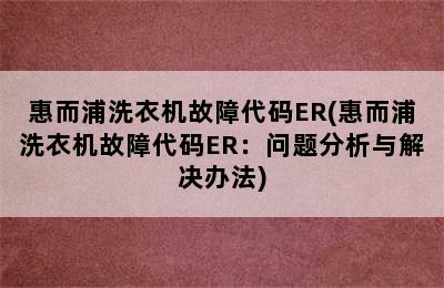 惠而浦洗衣机故障代码ER(惠而浦洗衣机故障代码ER：问题分析与解决办法)