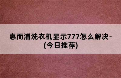 惠而浦洗衣机显示777怎么解决-(今日推荐)