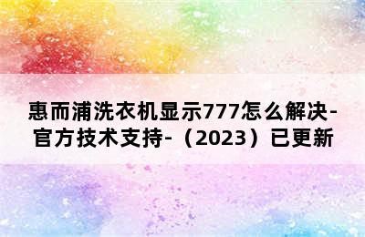 惠而浦洗衣机显示777怎么解决-官方技术支持-（2023）已更新