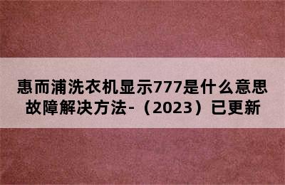 惠而浦洗衣机显示777是什么意思故障解决方法-（2023）已更新