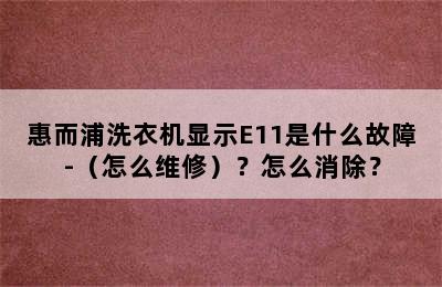 惠而浦洗衣机显示E11是什么故障-（怎么维修）？怎么消除？