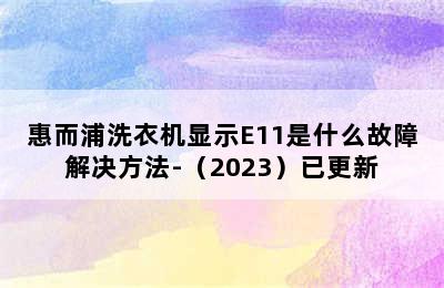 惠而浦洗衣机显示E11是什么故障解决方法-（2023）已更新