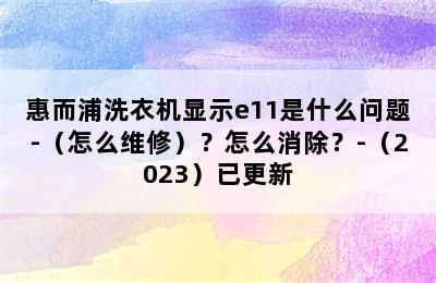 惠而浦洗衣机显示e11是什么问题-（怎么维修）？怎么消除？-（2023）已更新