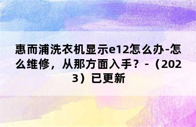 惠而浦洗衣机显示e12怎么办-怎么维修，从那方面入手？-（2023）已更新