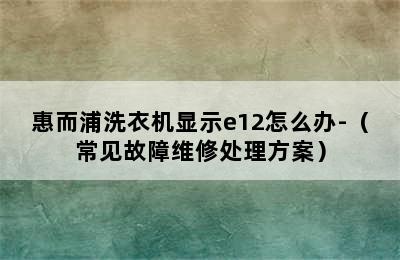 惠而浦洗衣机显示e12怎么办-（常见故障维修处理方案）