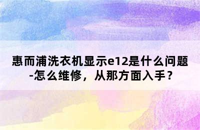 惠而浦洗衣机显示e12是什么问题-怎么维修，从那方面入手？