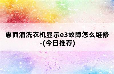 惠而浦洗衣机显示e3故障怎么维修-(今日推荐)