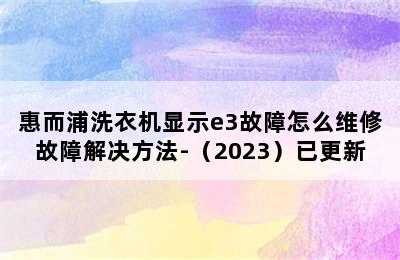 惠而浦洗衣机显示e3故障怎么维修故障解决方法-（2023）已更新