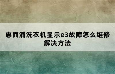 惠而浦洗衣机显示e3故障怎么维修解决方法