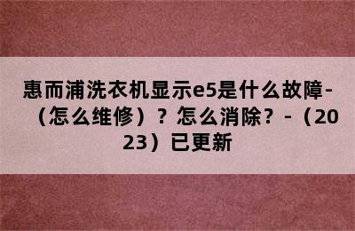 惠而浦洗衣机显示e5是什么故障-（怎么维修）？怎么消除？-（2023）已更新