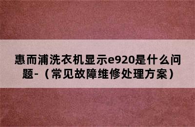 惠而浦洗衣机显示e920是什么问题-（常见故障维修处理方案）