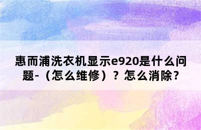 惠而浦洗衣机显示e920是什么问题-（怎么维修）？怎么消除？