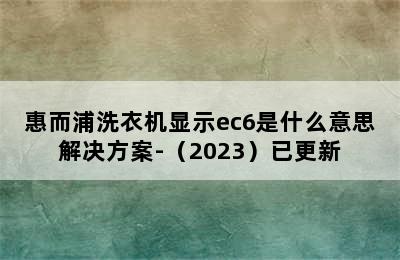 惠而浦洗衣机显示ec6是什么意思解决方案-（2023）已更新