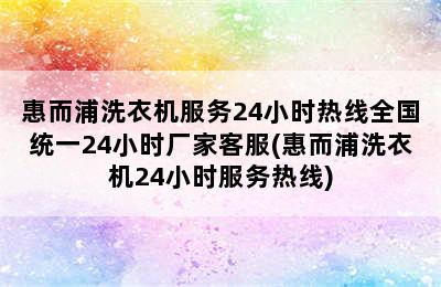 惠而浦洗衣机服务24小时热线全国统一24小时厂家客服(惠而浦洗衣机24小时服务热线)