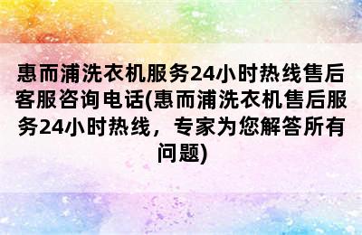 惠而浦洗衣机服务24小时热线售后客服咨询电话(惠而浦洗衣机售后服务24小时热线，专家为您解答所有问题)