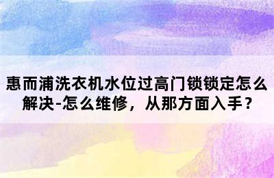 惠而浦洗衣机水位过高门锁锁定怎么解决-怎么维修，从那方面入手？