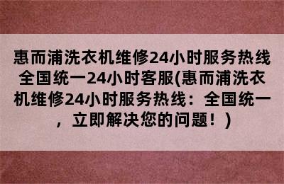 惠而浦洗衣机维修24小时服务热线全国统一24小时客服(惠而浦洗衣机维修24小时服务热线：全国统一，立即解决您的问题！)