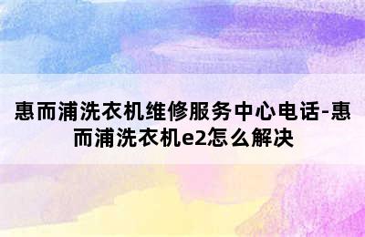 惠而浦洗衣机维修服务中心电话-惠而浦洗衣机e2怎么解决