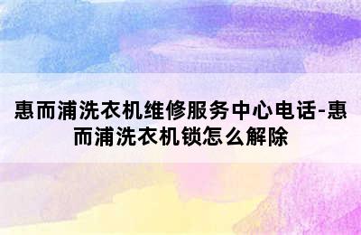 惠而浦洗衣机维修服务中心电话-惠而浦洗衣机锁怎么解除