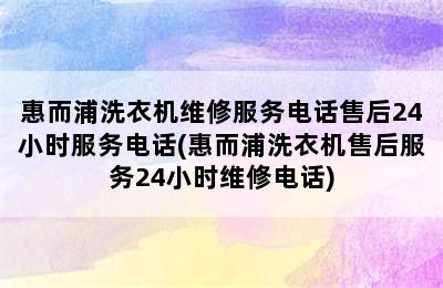 惠而浦洗衣机维修服务电话售后24小时服务电话(惠而浦洗衣机售后服务24小时维修电话)